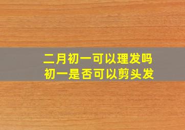 二月初一可以理发吗 初一是否可以剪头发